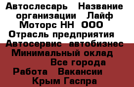 Автослесарь › Название организации ­ Лайф Моторс НН, ООО › Отрасль предприятия ­ Автосервис, автобизнес › Минимальный оклад ­ 40 000 - Все города Работа » Вакансии   . Крым,Гаспра